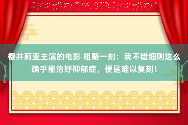 樱井莉亚主演的电影 粗略一刻：我不错细则这么确乎能治好抑郁症，便是难以复刻！