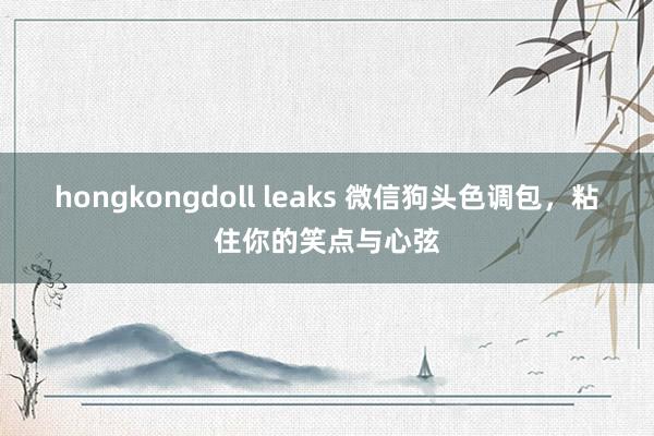 hongkongdoll leaks 微信狗头色调包，粘住你的笑点与心弦