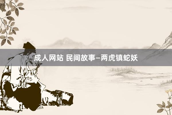 成人网站 民间故事—两虎镇蛇妖