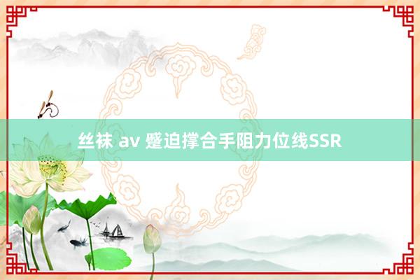 丝袜 av 蹙迫撑合手阻力位线SSR