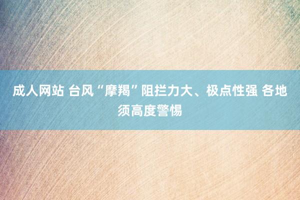 成人网站 台风“摩羯”阻拦力大、极点性强 各地须高度警惕