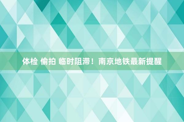 体检 偷拍 临时阻滞！南京地铁最新提醒