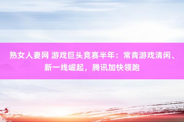 熟女人妻网 游戏巨头竞赛半年：常青游戏清闲、新一线崛起，腾讯加快领跑