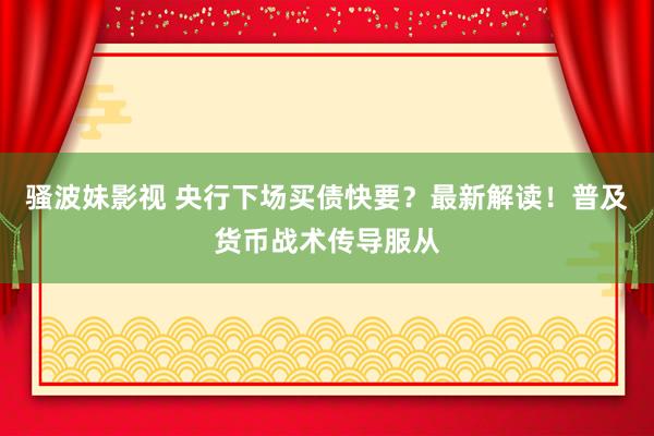 骚波妹影视 央行下场买债快要？最新解读！普及货币战术传导服从