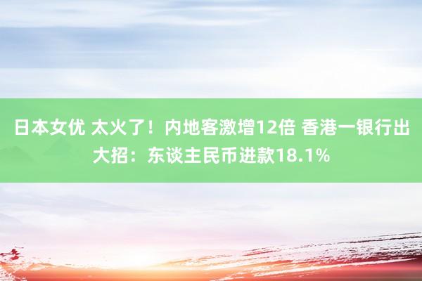 日本女优 太火了！内地客激增12倍 香港一银行出大招：东谈主民币进款18.1%