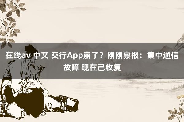 在线av 中文 交行App崩了？刚刚禀报：集中通信故障 现在已收复