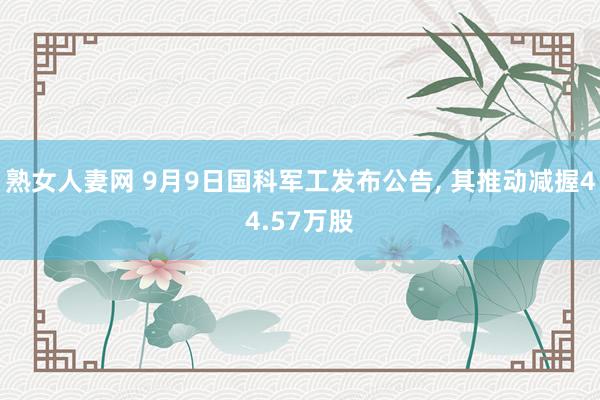 熟女人妻网 9月9日国科军工发布公告， 其推动减握44.57万股