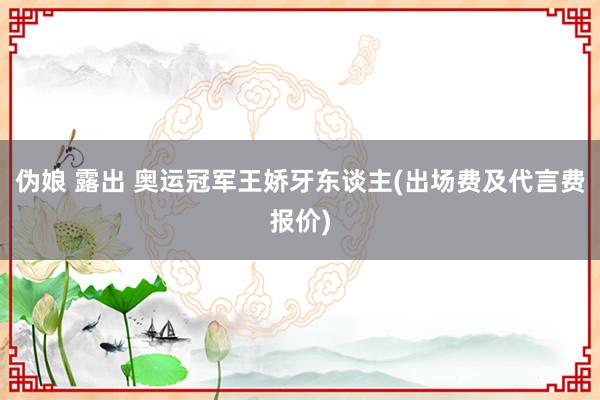 伪娘 露出 奥运冠军王娇牙东谈主(出场费及代言费报价)