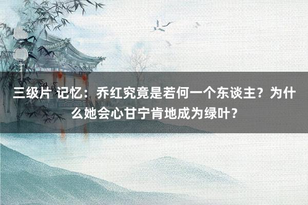 三级片 记忆：乔红究竟是若何一个东谈主？为什么她会心甘宁肯地成为绿叶？