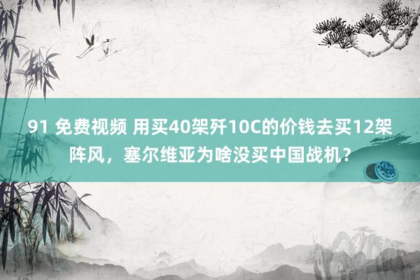 91 免费视频 用买40架歼10C的价钱去买12架阵风，塞尔维亚为啥没买中国战机？