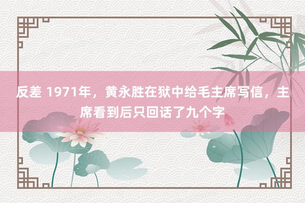 反差 1971年，黄永胜在狱中给毛主席写信，主席看到后只回话了九个字