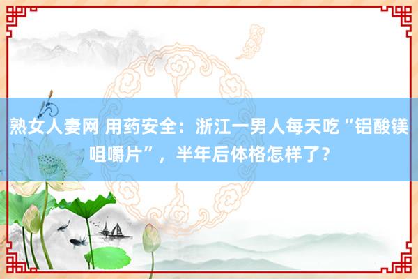 熟女人妻网 用药安全：浙江一男人每天吃“铝酸镁咀嚼片”，半年后体格怎样了？