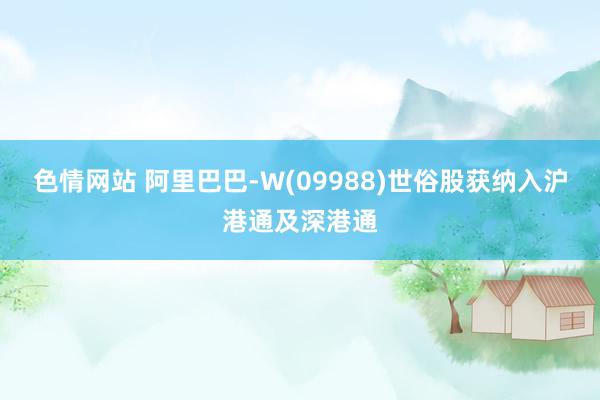 色情网站 阿里巴巴-W(09988)世俗股获纳入沪港通及深港通