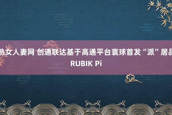 熟女人妻网 创通联达基于高通平台寰球首发“派”居品RUBIK Pi