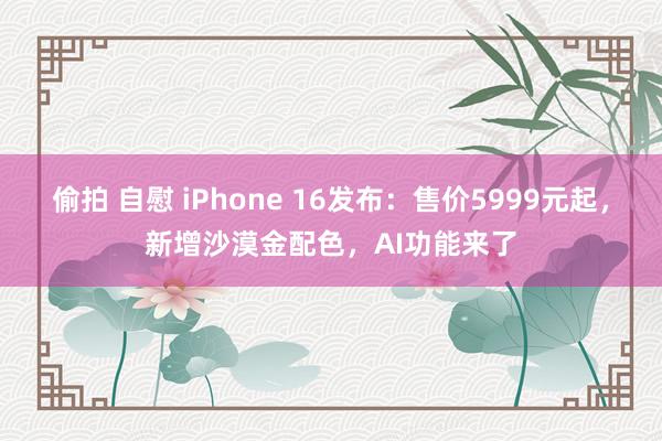 偷拍 自慰 iPhone 16发布：售价5999元起，新增沙漠金配色，AI功能来了