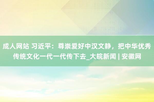 成人网站 习近平：尊崇爱好中汉文静，把中华优秀传统文化一代一代传下去_大皖新闻 | 安徽网