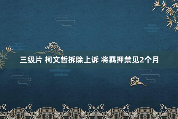 三级片 柯文哲拆除上诉 将羁押禁见2个月