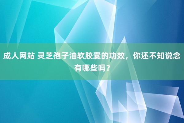 成人网站 灵芝孢子油软胶囊的功效，你还不知说念有哪些吗？