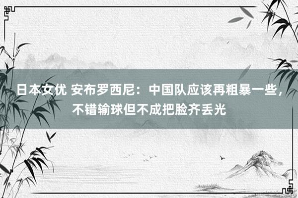 日本女优 安布罗西尼：中国队应该再粗暴一些，不错输球但不成把脸齐丢光