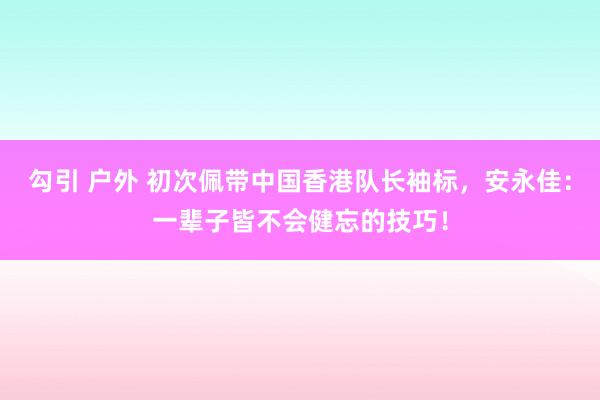 勾引 户外 初次佩带中国香港队长袖标，安永佳：一辈子皆不会健忘的技巧！