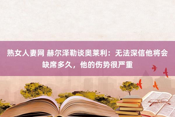 熟女人妻网 赫尔泽勒谈奥莱利：无法深信他将会缺席多久，他的伤势很严重