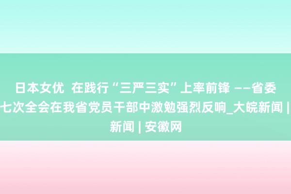 日本女优  在践行“三严三实”上率前锋 ——省委十一届七次全会在我省党员干部中激勉强烈反响_大皖新闻 | 安徽网