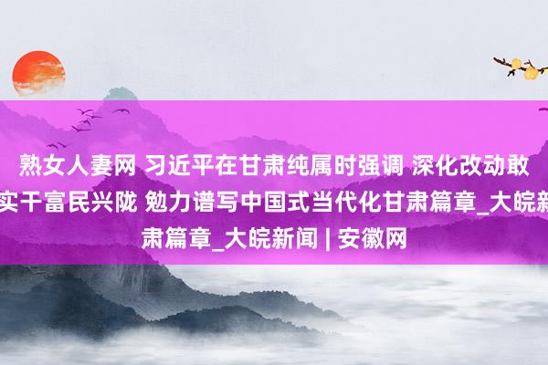 熟女人妻网 习近平在甘肃纯属时强调 深化改动敢于翻新苦干实干富民兴陇 勉力谱写中国式当代化甘肃篇章_大皖新闻 | 安徽网