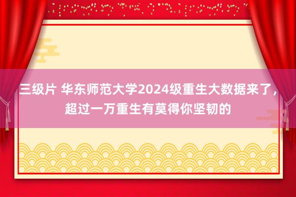 三级片 华东师范大学2024级重生大数据来了，超过一万重生有莫得你坚韧的