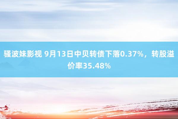 骚波妹影视 9月13日中贝转债下落0.37%，转股溢价率35.48%