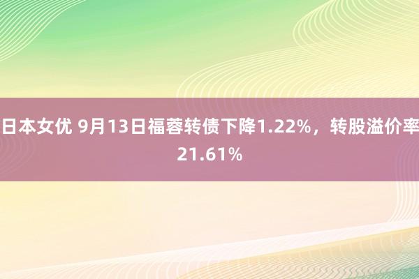 日本女优 9月13日福蓉转债下降1.22%，转股溢价率21.61%