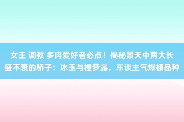 女王 调教 多肉爱好者必点！揭秘景天中两大长盛不衰的骄子：冰玉与橙梦露，东谈主气爆棚品种