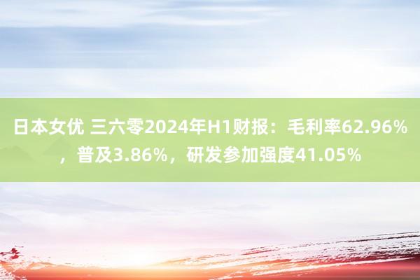 日本女优 三六零2024年H1财报：毛利率62.96%，普及3.86%，研发参加强度41.05%