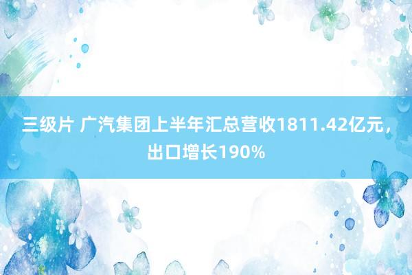 三级片 广汽集团上半年汇总营收1811.42亿元，出口增长190%