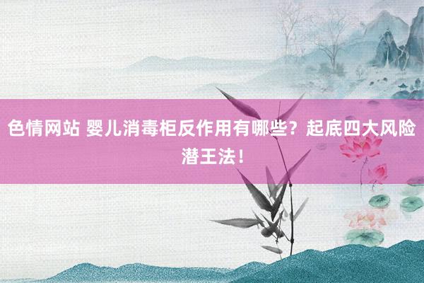 色情网站 婴儿消毒柜反作用有哪些？起底四大风险潜王法！