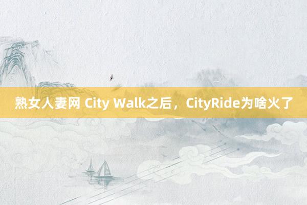 熟女人妻网 City Walk之后，CityRide为啥火了