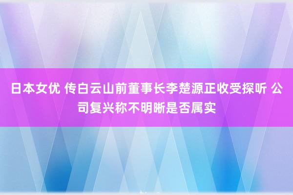 日本女优 传白云山前董事长李楚源正收受探听 公司复兴称不明晰是否属实