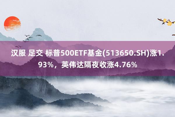 汉服 足交 标普500ETF基金(513650.SH)涨1.93%，英伟达隔夜收涨4.76%