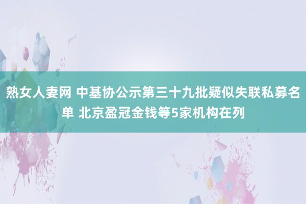 熟女人妻网 中基协公示第三十九批疑似失联私募名单 北京盈冠金钱等5家机构在列