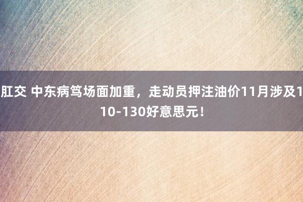 肛交 中东病笃场面加重，走动员押注油价11月涉及110-130好意思元！