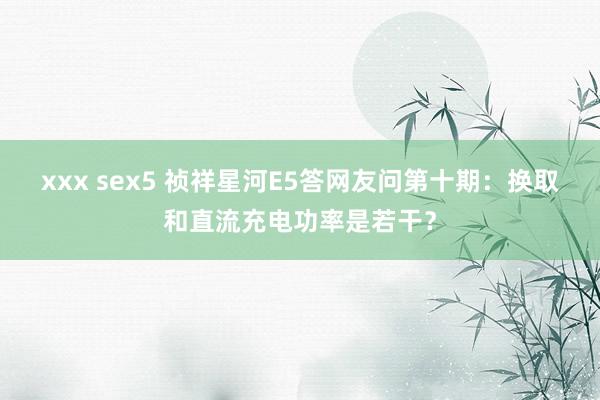 xxx sex5 祯祥星河E5答网友问第十期：换取和直流充电功率是若干？