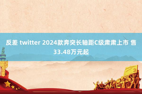 反差 twitter 2024款奔突长轴距C级肃肃上市 售33.48万元起