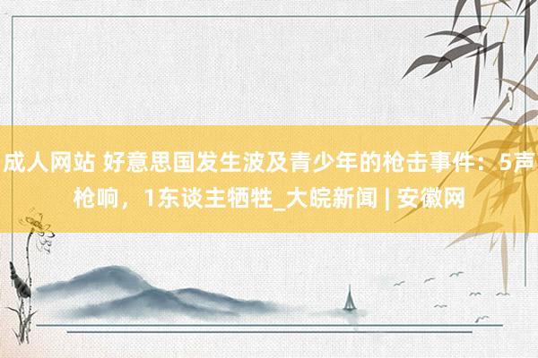 成人网站 好意思国发生波及青少年的枪击事件：5声枪响，1东谈主牺牲_大皖新闻 | 安徽网