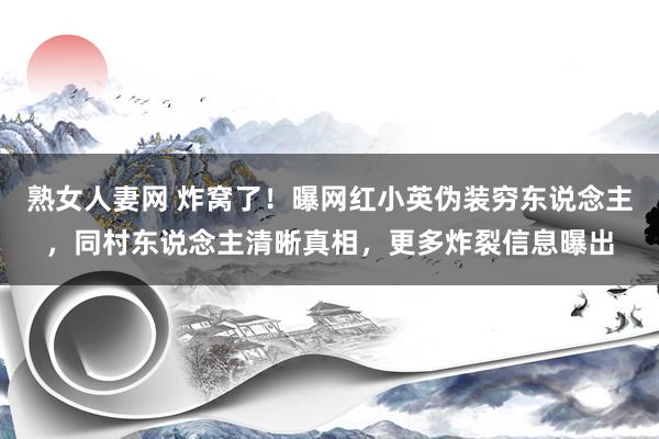 熟女人妻网 炸窝了！曝网红小英伪装穷东说念主，同村东说念主清晰真相，更多炸裂信息曝出