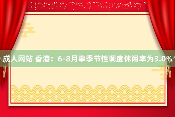 成人网站 香港：6-8月事季节性调度休闲率为3.0%