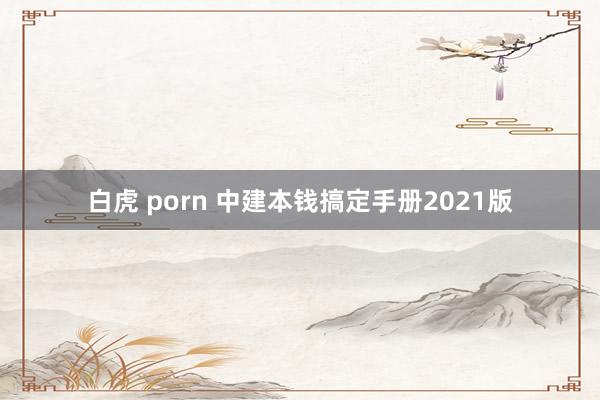 白虎 porn 中建本钱搞定手册2021版