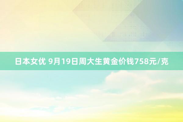 日本女优 9月19日周大生黄金价钱758元/克