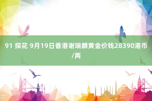 91 探花 9月19日香港谢瑞麟黄金价钱28390港币/两