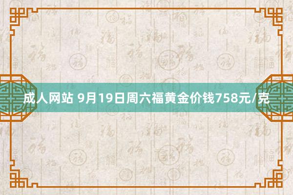 成人网站 9月19日周六福黄金价钱758元/克