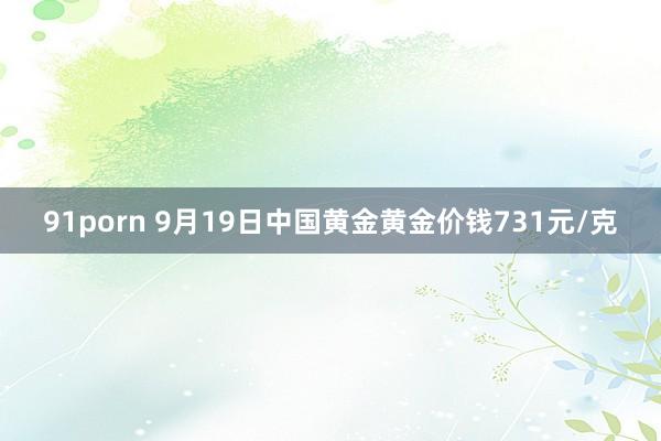 91porn 9月19日中国黄金黄金价钱731元/克