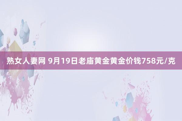 熟女人妻网 9月19日老庙黄金黄金价钱758元/克